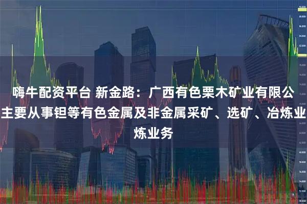 嗨牛配资平台 新金路：广西有色栗木矿业有限公司主要从事钽等有色金属及非金属采矿、选矿、冶炼业务