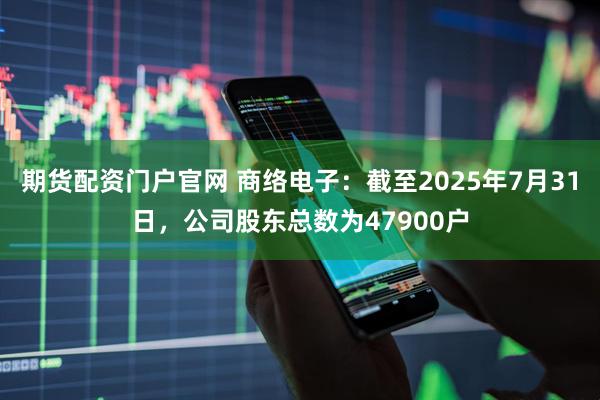 期货配资门户官网 商络电子：截至2025年7月31日，公司股东总数为47900户