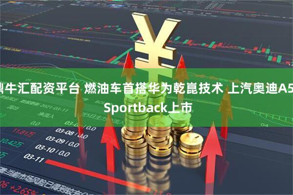 鼎牛汇配资平台 燃油车首搭华为乾崑技术 上汽奥迪A5L Sportback上市