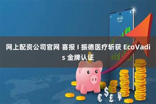 网上配资公司官网 喜报 I 振德医疗斩获 EcoVadis 金牌认证