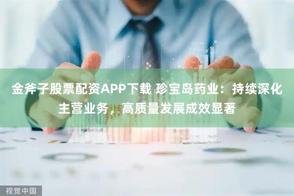 金斧子股票配资APP下载 珍宝岛药业：持续深化主营业务，高质量发展成效显著