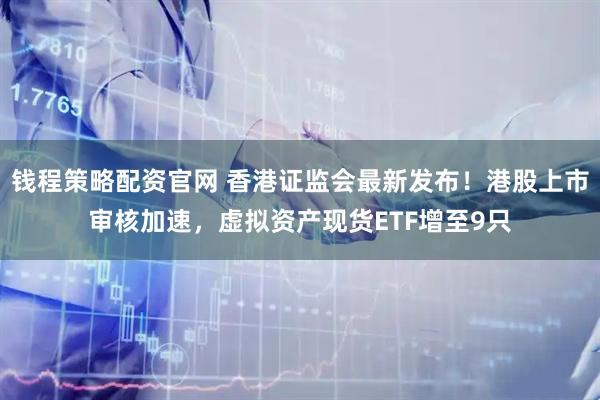钱程策略配资官网 香港证监会最新发布！港股上市审核加速，虚拟资产现货ETF增至9只
