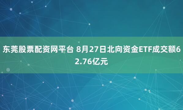 东莞股票配资网平台 8月27日北向资金ETF成交额62.76亿元