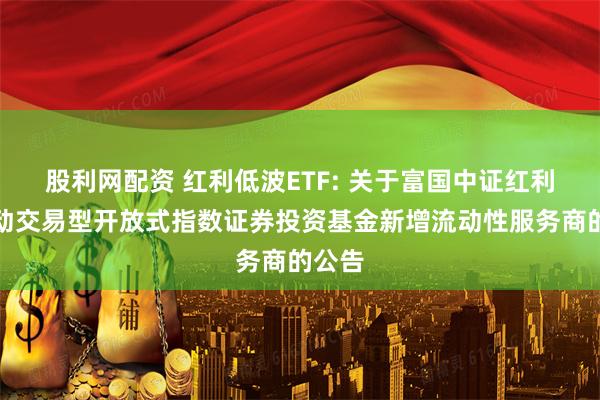 股利网配资 红利低波ETF: 关于富国中证红利低波动交易型开放式指数证券投资基金新增流动性服务商的公告