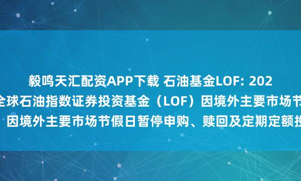 毅鸣天汇配资APP下载 石油基金LOF: 2025.08.28关于华安标普全球石油指数证券投资基金(LOF)因境外主要市场节假日暂停申购、赎回及定期定额投资的公告