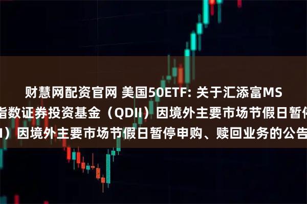 财慧网配资官网 美国50ETF: 关于汇添富MSCI美国50交易型开放式指数证券投资基金（QDII）因境外主要市场节假日暂停申购、赎回业务的公告