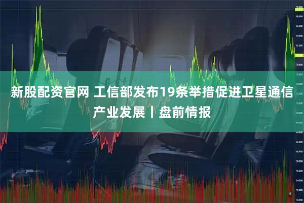 新股配资官网 工信部发布19条举措促进卫星通信产业发展丨盘前情报