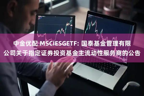 中金优配 MSCIESGETF: 国泰基金管理有限公司关于指定证券投资基金主流动性服务商的公告