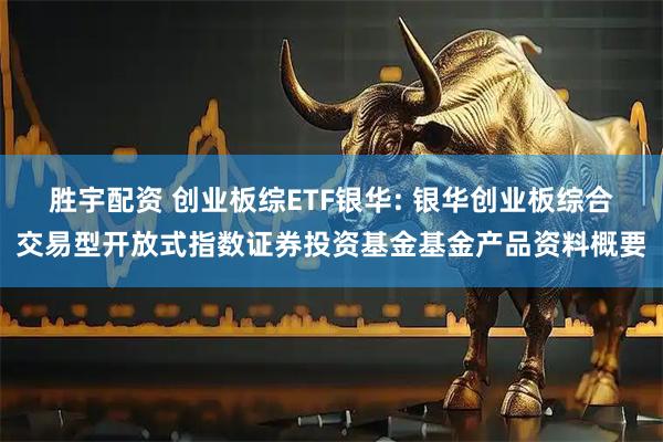 胜宇配资 创业板综ETF银华: 银华创业板综合交易型开放式指数证券投资基金基金产品资料概要