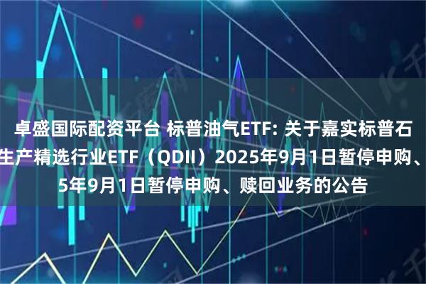 卓盛国际配资平台 标普油气ETF: 关于嘉实标普石油天然气勘探及生产精选行业ETF(QDII)2025年9月1日暂停申购、赎回业务的公告