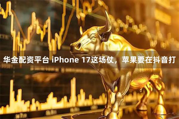 华金配资平台 iPhone 17这场仗,苹果要在抖音打
