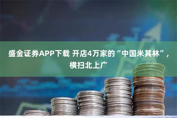 盛金证券APP下载 开店4万家的“中国米其林”，横扫北上广