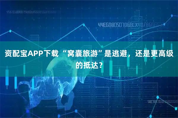 资配宝APP下载 “窝囊旅游”是逃避，还是更高级的抵达？