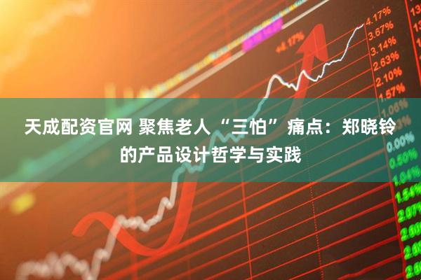 天成配资官网 聚焦老人 “三怕” 痛点:郑晓铃的产品设计哲学与实践