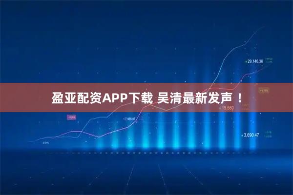 盈亚配资APP下载 吴清最新发声 ！