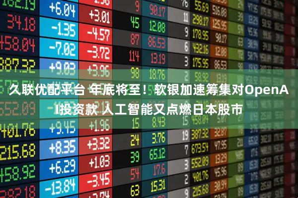 久联优配平台 年底将至！软银加速筹集对OpenAI投资款 人工智能又点燃日本股市