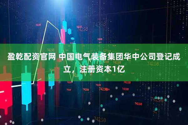 盈乾配资官网 中国电气装备集团华中公司登记成立，注册资本1亿