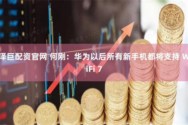 泽巨配资官网 何刚：华为以后所有新手机都将支持 WiFi 7