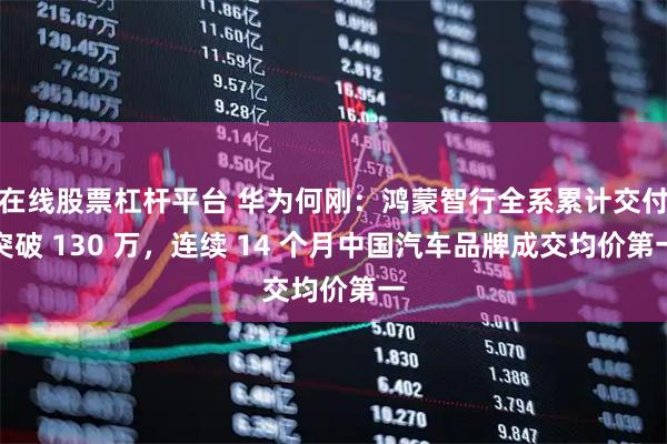 在线股票杠杆平台 华为何刚：鸿蒙智行全系累计交付突破 130 万，连续 14 个月中国汽车品牌成交均价第一