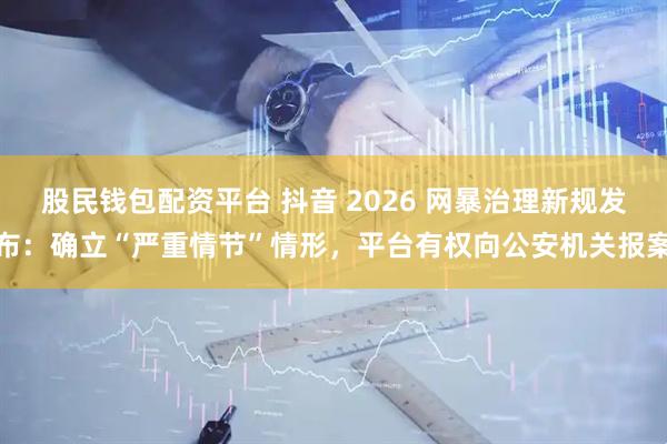 股民钱包配资平台 抖音 2026 网暴治理新规发布：确立“严重情节”情形，平台有权向公安机关报案