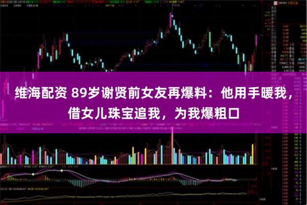 维海配资 89岁谢贤前女友再爆料：他用手暖我，借女儿珠宝追我，为我爆粗口