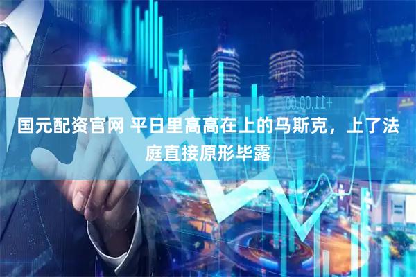 国元配资官网 平日里高高在上的马斯克，上了法庭直接原形毕露